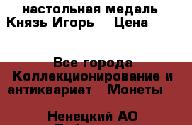 настольная медаль “Князь Игорь“ › Цена ­ 200 - Все города Коллекционирование и антиквариат » Монеты   . Ненецкий АО,Лабожское д.